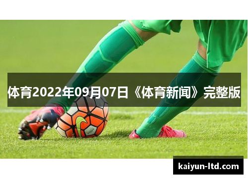 体育2022年09月07日《体育新闻》完整版